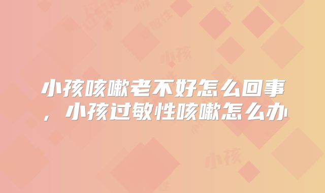 小孩咳嗽老不好怎么回事，小孩过敏性咳嗽怎么办