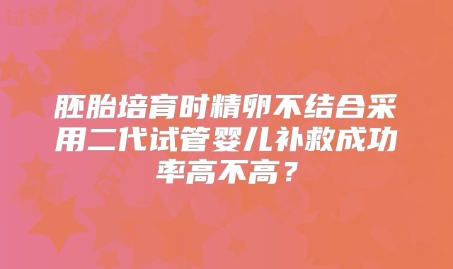 胚胎培育时精卵不结合采用二代试管婴儿补救成功率高不高？