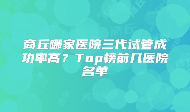 商丘哪家医院三代试管成功率高?Top榜前几医院名单