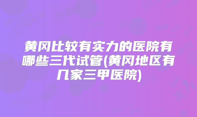 黄冈比较有实力的医院有哪些三代试管(黄冈地区有几家三甲医院)