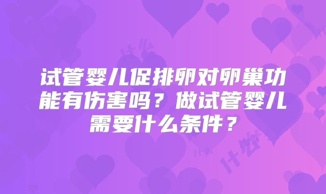 试管婴儿促排卵对卵巢功能有伤害吗？做试管婴儿需要什么条件？