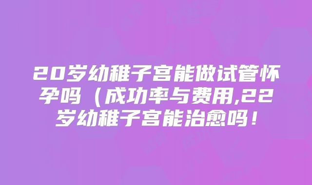 20岁幼稚子宫能做试管怀孕吗(成功率与费用,22岁幼稚子宫能治愈吗!