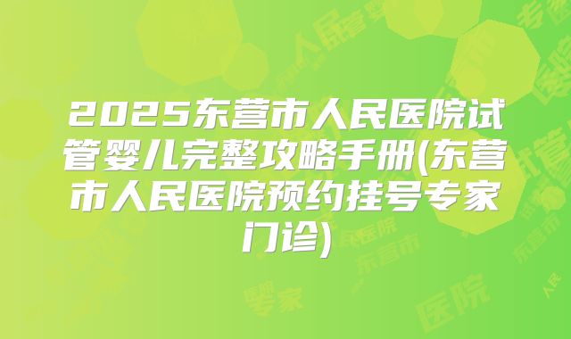 2025东营市人民医院试管婴儿完整攻略手册(东营市人民医院预约挂号专家门诊)