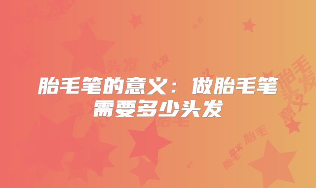 胎毛笔的意义:做胎毛笔需要多少头发