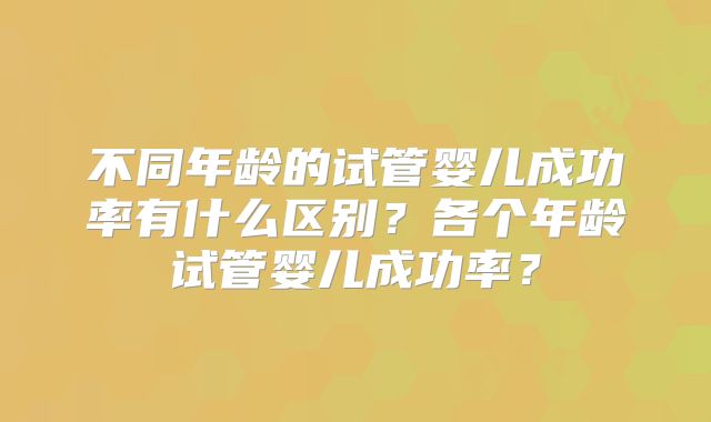 不同年龄的试管婴儿成功率有什么区别？各个年龄试管婴儿成功率？
