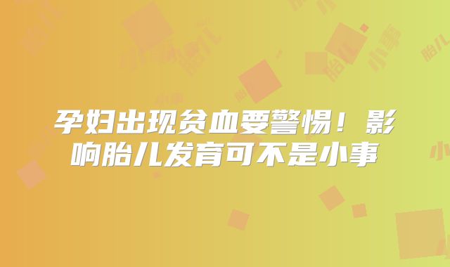 孕妇出现贫血要警惕！影响胎儿发育可不是小事