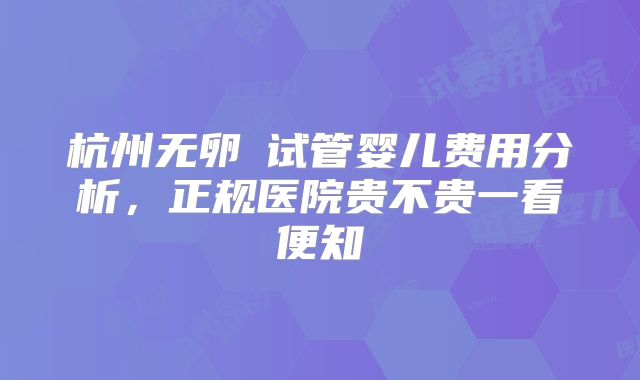 杭州无卵�试管婴儿费用分析，正规医院贵不贵一看便知