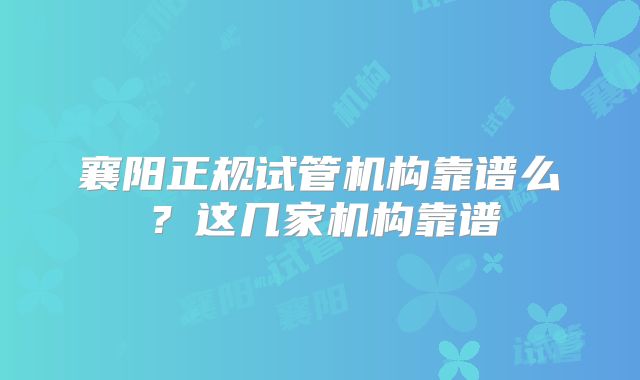 襄阳正规试管机构靠谱么？这几家机构靠谱