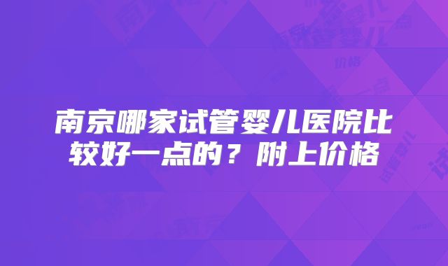 南京哪家试管婴儿医院比较好一点的？附上价格
