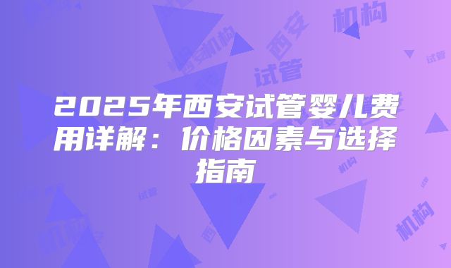 2025年西安试管婴儿费用详解:价格因素与选择指南