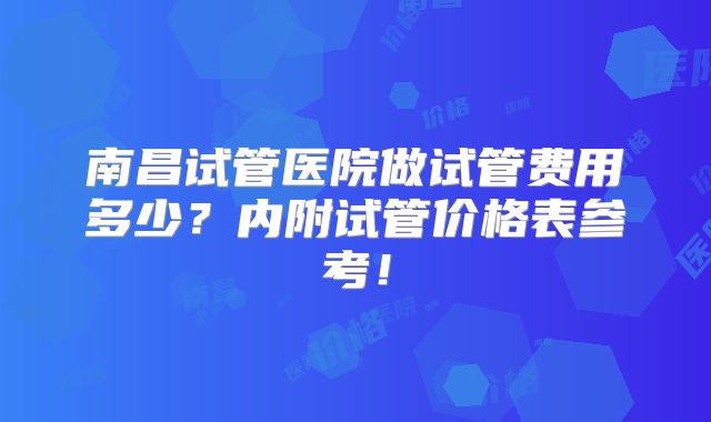 南昌试管医院做试管费用多少？内附试管价格表参考！