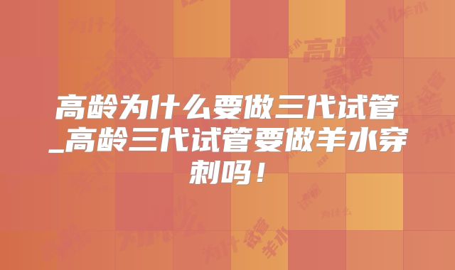 高龄为什么要做三代试管_高龄三代试管要做羊水穿刺吗！