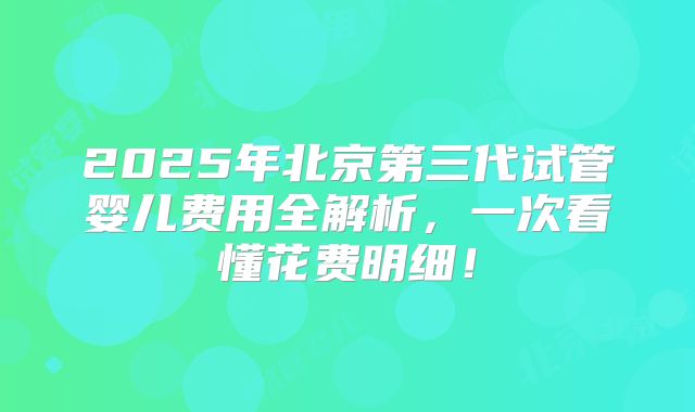 2025年北京第三代试管婴儿费用全解析,一次看懂花费明细!
