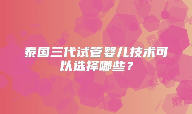 泰国三代试管婴儿技术可以选择哪些?