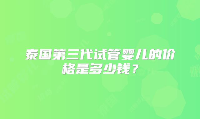 泰国第三代试管婴儿的价格是多少钱？