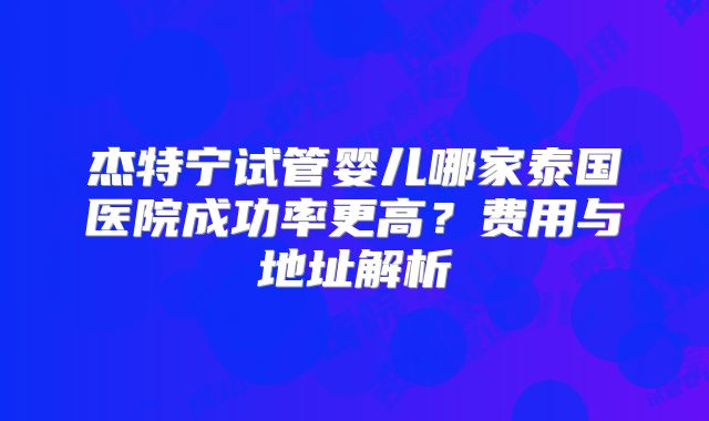 杰特宁试管婴儿哪家泰国医院成功率更高？费用与地址解析