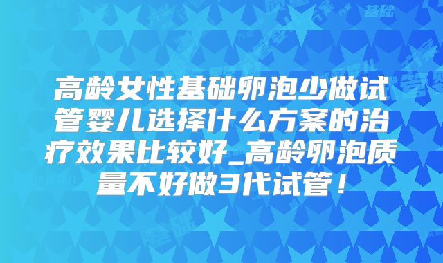 高龄女性基础卵泡少做试管婴儿选择什么方案的治疗效果比较好_高龄卵泡质量不好做3代试管!