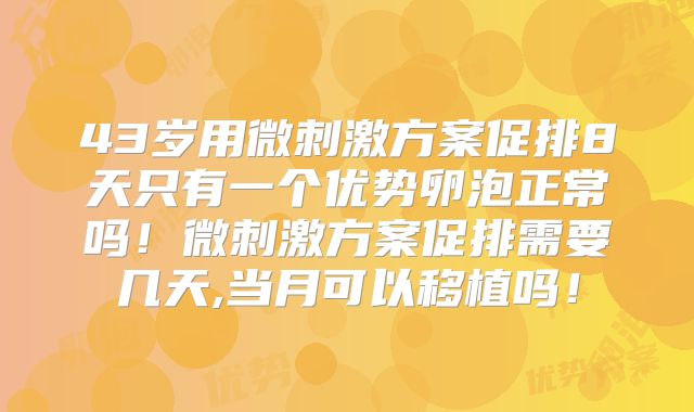 43岁用微刺激方案促排8天只有一个优势卵泡正常吗!微刺激方案促排需要几天,当月可以移植吗!