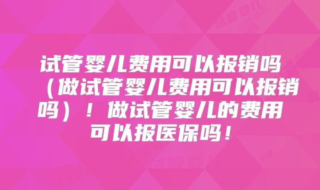 试管婴儿费用可以报销吗(做试管婴儿费用可以报销吗)!做试管婴儿的费用可以报医保吗!