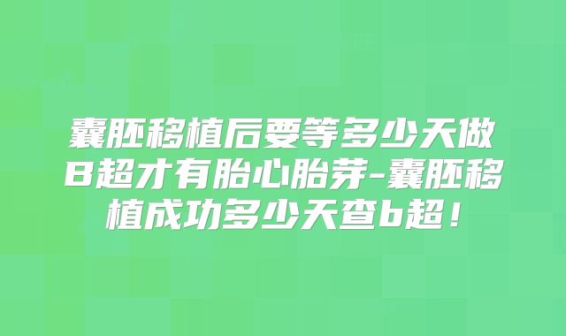 囊胚移植后要等多少天做B超才有胎心胎芽-囊胚移植成功多少天查b超！