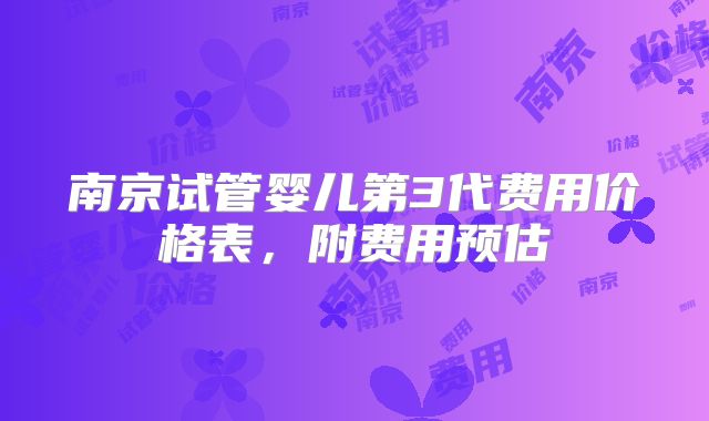 南京试管婴儿第3代费用价格表，附费用预估