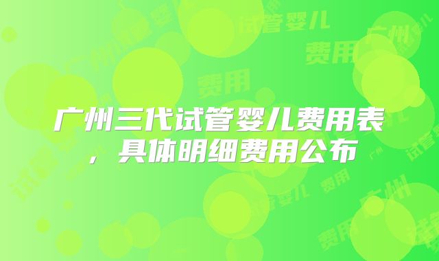 广州三代试管婴儿费用表，具体明细费用公布