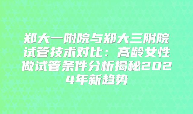 郑大一附院与郑大三附院试管技术对比:高龄女性做试管条件分析揭秘2024年新趋势