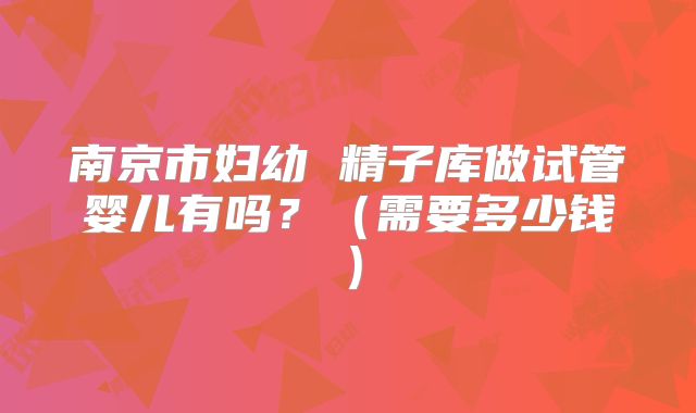 南京市妇幼 精子库做试管婴儿有吗?(需要多少钱)