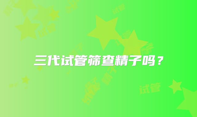 三代试管筛查精子吗?