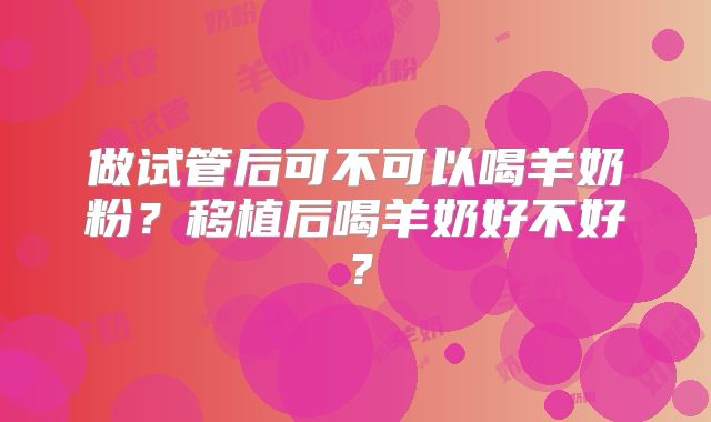 做试管后可不可以喝羊奶粉?移植后喝羊奶好不好?