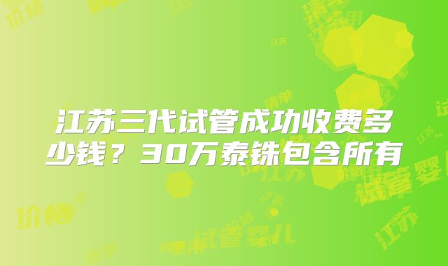 江苏三代试管成功收费多少钱？30万泰铢包含所有