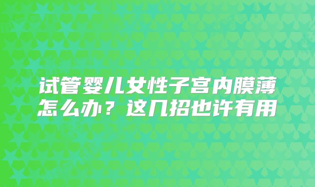 试管婴儿女性子宫内膜薄怎么办?这几招也许有用