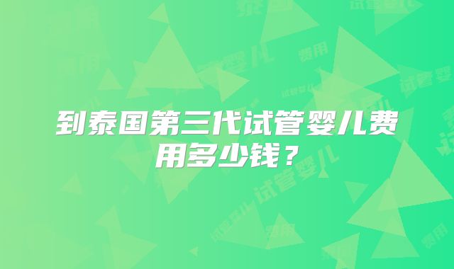 到泰国第三代试管婴儿费用多少钱？
