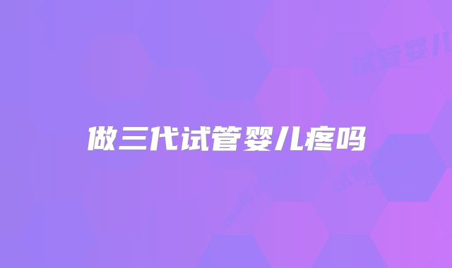 做三代试管婴儿疼吗