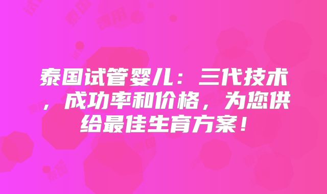 泰国试管婴儿：三代技术，成功率和价格，为您供给最佳生育方案！