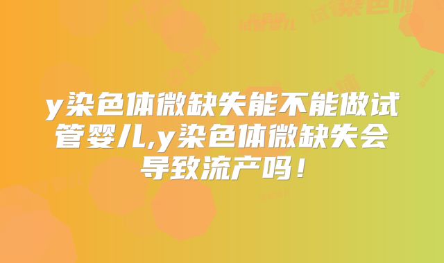 y染色体微缺失能不能做试管婴儿,y染色体微缺失会导致流产吗！
