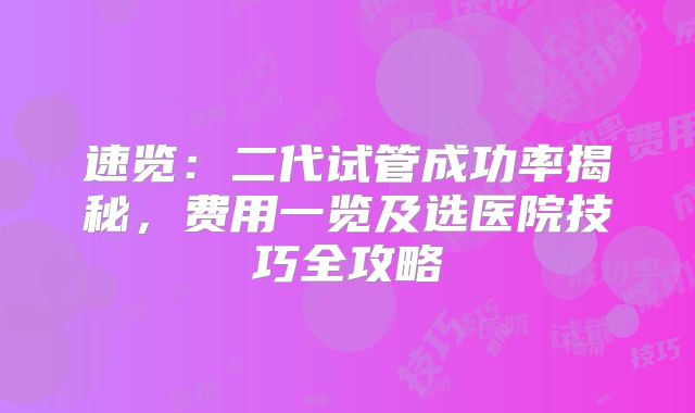 速览：二代试管成功率揭秘，费用一览及选医院技巧全攻略