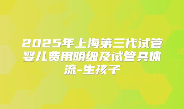 2025年上海第三代试管婴儿费用明细及试管具体流-生孩子