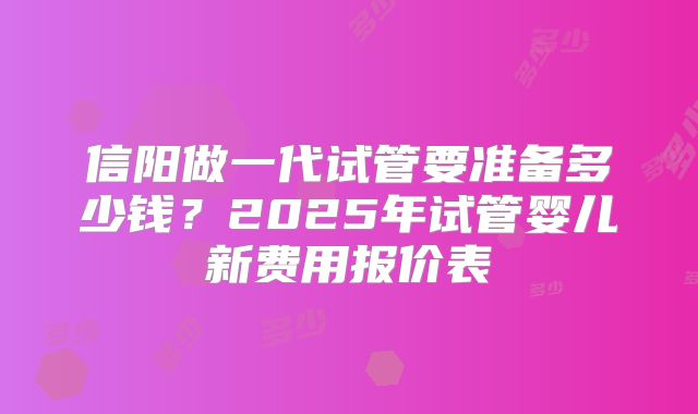 信阳做一代试管要准备多少钱？2025年试管婴儿新费用报价表