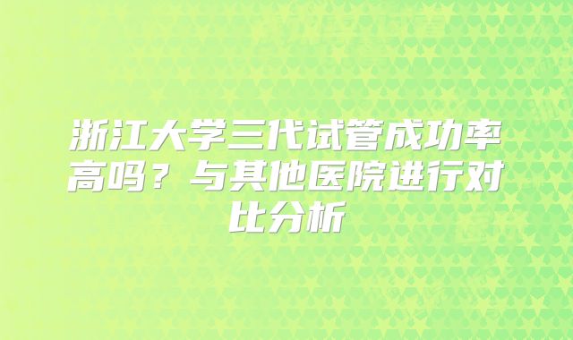 浙江大学三代试管成功率高吗？与其他医院进行对比分析