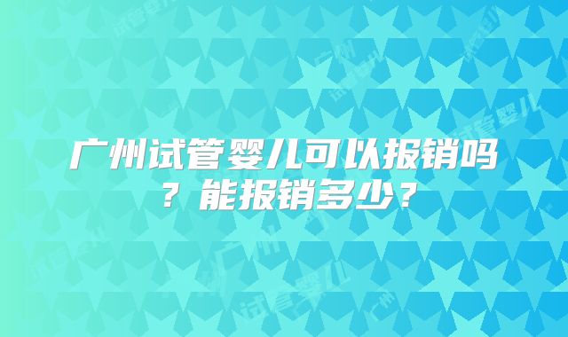 广州试管婴儿可以报销吗?能报销多少?