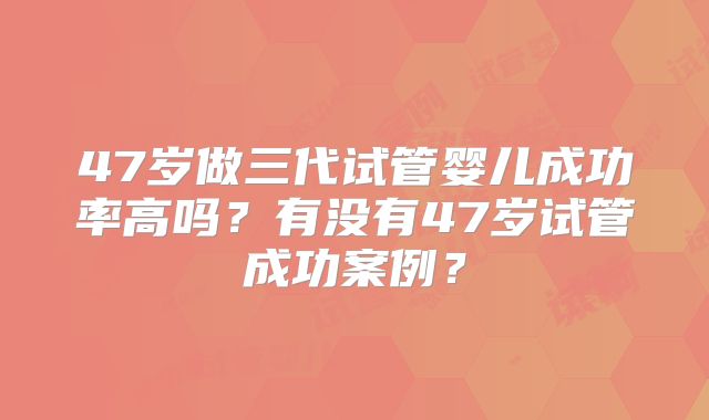 47岁做三代试管婴儿成功率高吗？有没有47岁试管成功案例？