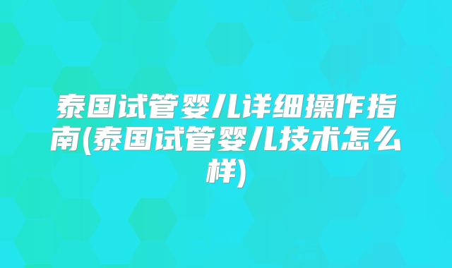 泰国试管婴儿详细操作指南(泰国试管婴儿技术怎么样)