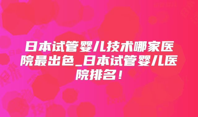 日本试管婴儿技术哪家医院最出色_日本试管婴儿医院排名!