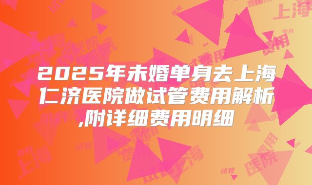 2025年未婚单身去上海仁济医院做试管费用解析,附详细费用明细