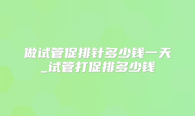 做试管促排针多少钱一天_试管打促排多少钱