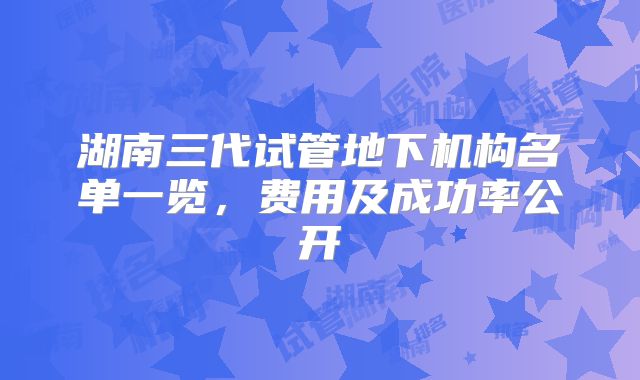 湖南三代试管地下机构名单一览，费用及成功率公开