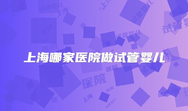 上海哪家医院做试管婴儿