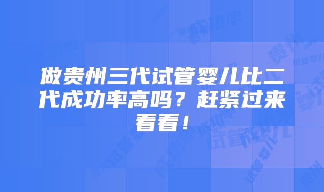 做贵州三代试管婴儿比二代成功率高吗？赶紧过来看看！