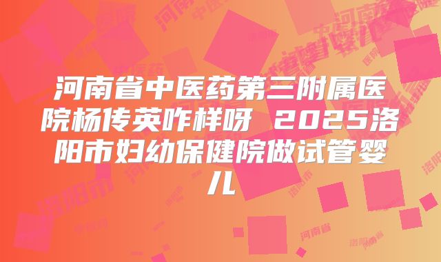 河南省中医药第三附属医院杨传英咋样呀 2025洛阳市妇幼保健院做试管婴儿